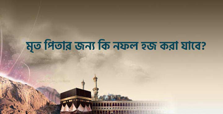 মৃত পিতার জন্য কি নফল হজ করা যাবে?