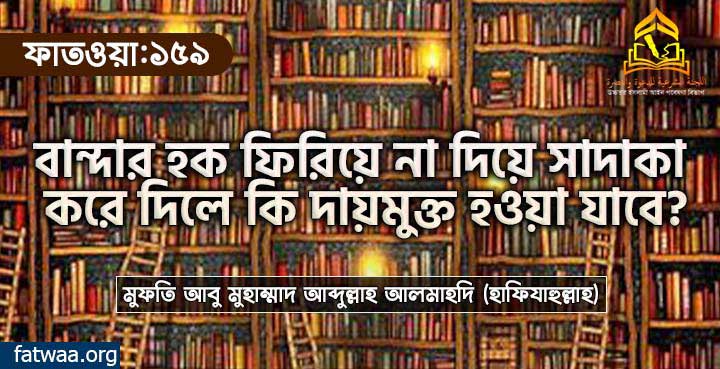 বান্দার হক ফিরিয়ে না দিয়ে দান করে দিলে কি দায়মুক্ত হওয়া যাবে?