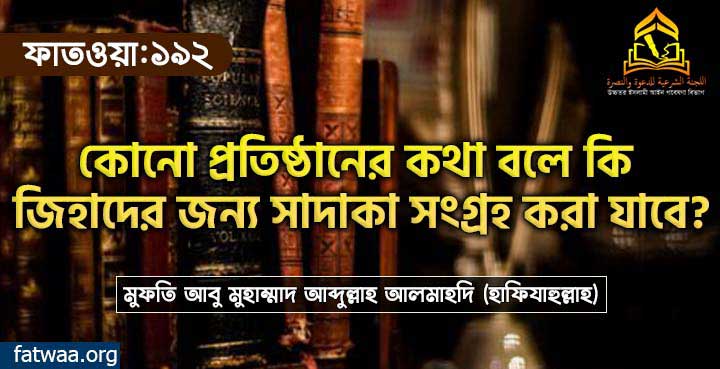 কোনো প্রতিষ্ঠানের কথা বলে কি জিহাদের জন্য সাদাকা সংগ্রহ করা যাবে?