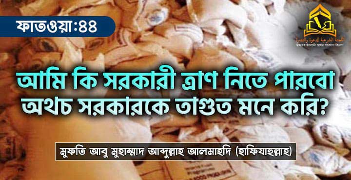 আমি কি সরকারী ত্রাণ নিতে পারবো অথচ সরকারকে তাগুত মনে করি?