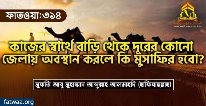 কাজের স্বার্থে বাড়ি থেকে দূরের কোনো জেলায় অবস্থান করলে কি মুসাফির হবো?