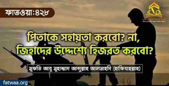 পিতাকে সহায়তা করবো? না, জিহাদের উদ্দেশ্যে হিজরত করবো?